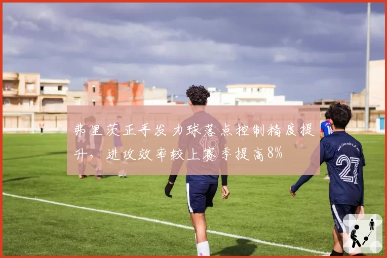 弗里茨正手发力球落点控制精度提升,进攻效率较上赛季提高8%