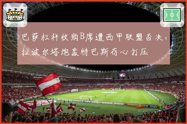 巴萨杠杆收购B席遭西甲联盟否决,拉波尔塔炮轰特巴斯存心打压