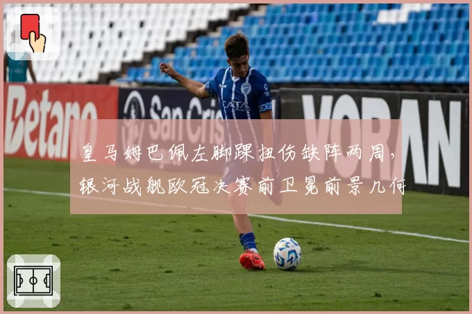 皇马姆巴佩左脚踝扭伤缺阵两周，银河战舰欧冠决赛前卫冕前景几何？