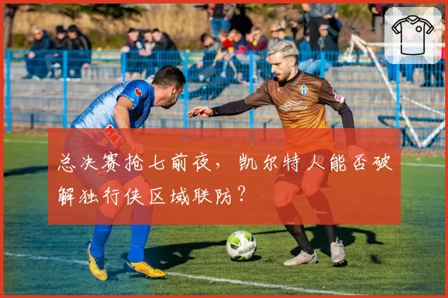 总决赛抢七前夜，凯尔特人能否破解独行侠区域联防？