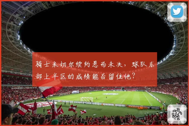 骑士米切尔续约悬而未决，球队东部上半区的成绩能否留住他？