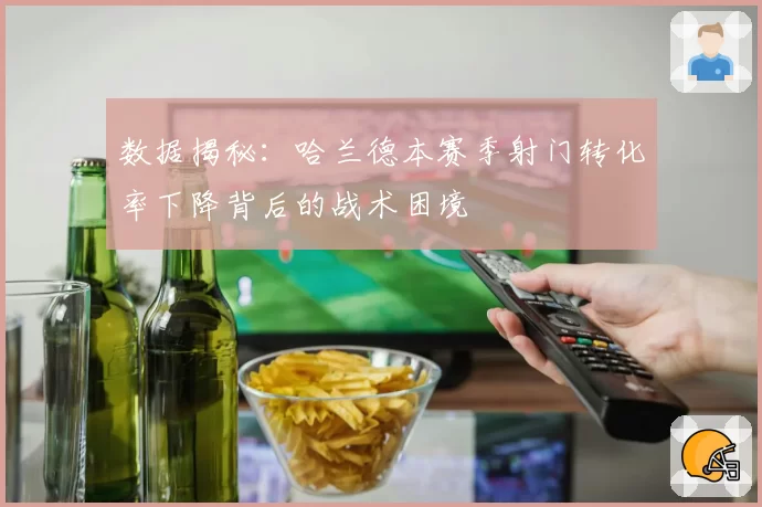 数据揭秘：哈兰德本赛季射门转化率下降背后的战术困境