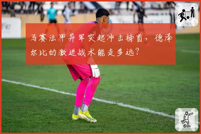 马赛法甲异军突起冲击榜首，德泽尔比的激进战术能走多远？