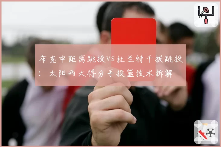 布克中距离跳投vs杜兰特干拔跳投:太阳两大得分手投篮技术拆解