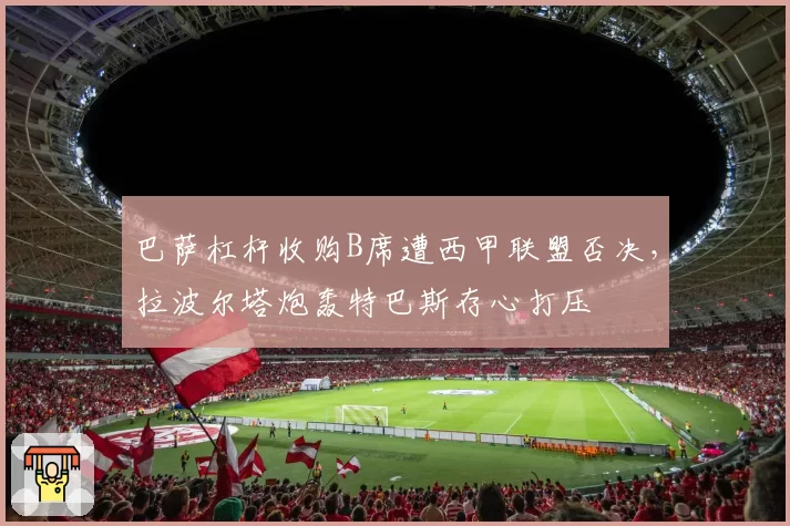 巴萨杠杆收购B席遭西甲联盟否决,拉波尔塔炮轰特巴斯存心打压