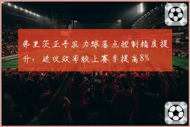 弗里茨正手发力球落点控制精度提升,进攻效率较上赛季提高8%
