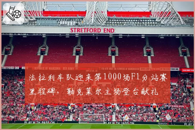 法拉利车队迎来第1000场F1分站赛里程碑,勒克莱尔主场登台献礼