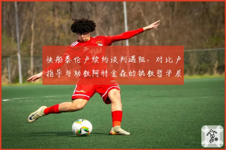 快船泰伦卢续约谈判遇阻,对比卢指导与助教阿特金森的执教哲学差异