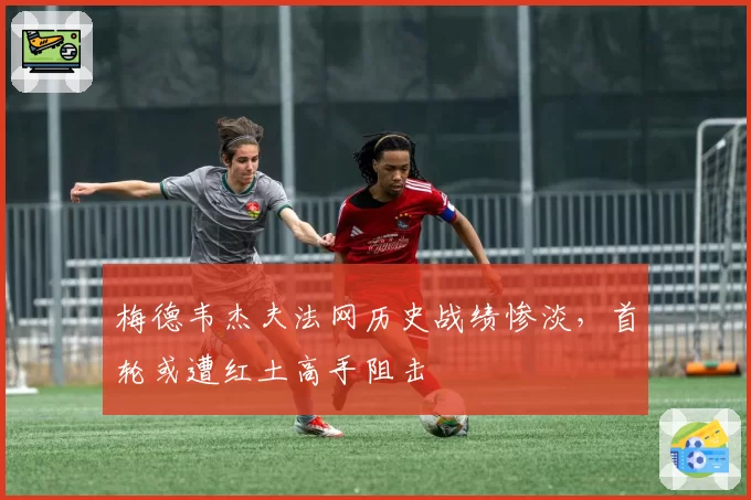 梅德韦杰夫法网历史战绩惨淡,首轮或遭红土高手阻击