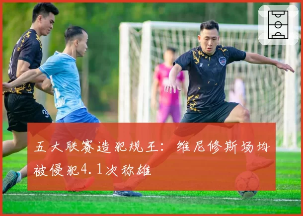 五大联赛造犯规王:维尼修斯场均被侵犯4.1次称雄