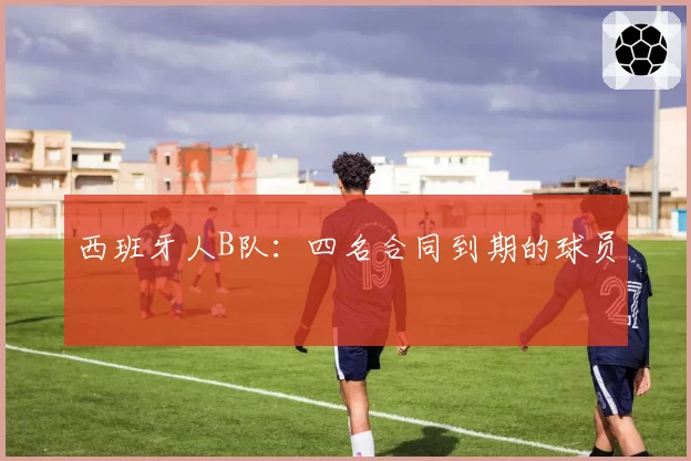 西班牙人B队：四名合同到期的球员