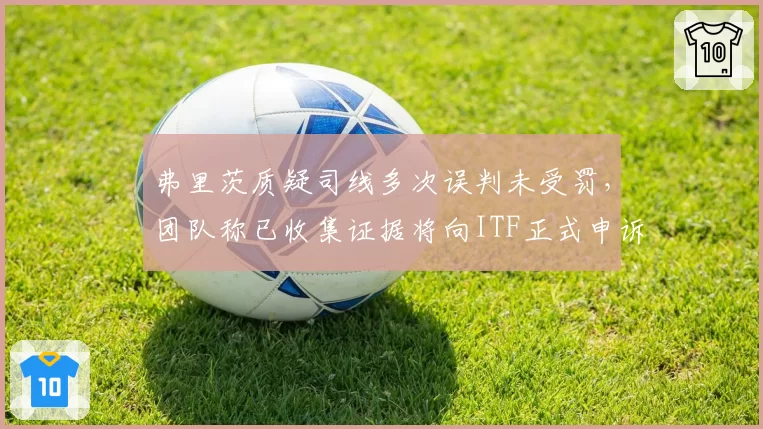弗里茨质疑司线多次误判未受罚，团队称已收集证据将向ITF正式申诉